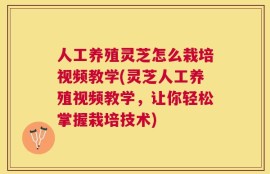 人工养殖灵芝怎么栽培视频教学(灵芝人工养殖视频教学，让你轻松掌握栽培技术)