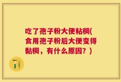 吃了孢子粉大便粘稠(食用孢子粉后大便变得黏稠，有什么原因？)