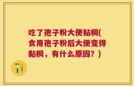 吃了孢子粉大便粘稠(食用孢子粉后大便变得黏稠，有什么原因？)