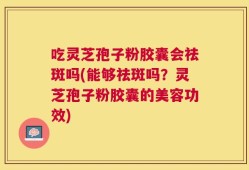 吃灵芝孢子粉胶囊会祛斑吗(能够祛斑吗？灵芝孢子粉胶囊的美容功效)