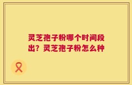 灵芝孢子粉哪个时间段出？灵芝孢子粉怎么种