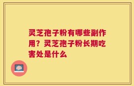 灵芝孢子粉有哪些副作用？灵芝孢子粉长期吃害处是什么