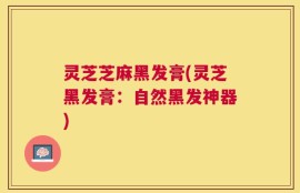 灵芝芝麻黑发膏(灵芝黑发膏：自然黑发神器)