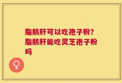 脂肪肝可以吃孢子粉？脂肪肝能吃灵芝孢子粉吗