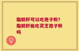 脂肪肝可以吃孢子粉？脂肪肝能吃灵芝孢子粉吗