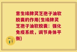 意生缘牌灵芝孢子油软胶囊的作用(生缘牌灵芝孢子油软胶囊：强化免疫系统，调节身体平衡)