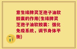 意生缘牌灵芝孢子油软胶囊的作用(生缘牌灵芝孢子油软胶囊：强化免疫系统，调节身体平衡)