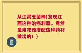 从江灵芝菌棒(发现江西这种治癌利器，竟然是用花菇搭配这种药材做出的！)