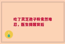 吃了灵芝孢子粉竟然难忍，医生提醒背后