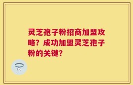 灵芝孢子粉招商加盟攻略？成功加盟灵芝孢子粉的关键？