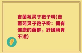 吉菌苑灵子孢子粉(吉菌苑灵子孢子粉：拥有健康的菌群，舒缓肠胃不适)