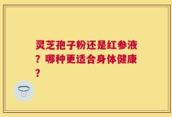 灵芝孢子粉还是红参液？哪种更适合身体健康？