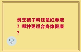 灵芝孢子粉还是红参液？哪种更适合身体健康？