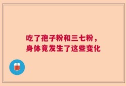 吃了孢子粉和三七粉，身体竟发生了这些变化
