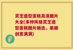 灵芝造型蛋糕高清图片大全(多种风格灵芝造型蛋糕图片精选，萌趣创意满满)