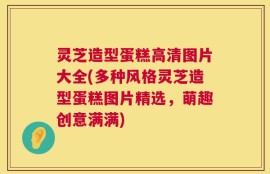 灵芝造型蛋糕高清图片大全(多种风格灵芝造型蛋糕图片精选，萌趣创意满满)