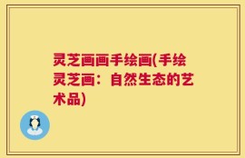 灵芝画画手绘画(手绘灵芝画：自然生态的艺术品)