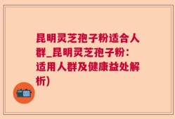 昆明灵芝孢子粉适合人群_昆明灵芝孢子粉：适用人群及健康益处解析)