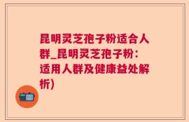 昆明灵芝孢子粉适合人群_昆明灵芝孢子粉：适用人群及健康益处解析)