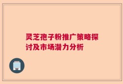 灵芝孢子粉推广策略探讨及市场潜力分析