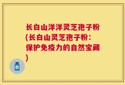 长白山洋洋灵芝孢子粉(长白山灵芝孢子粉：保护免疫力的自然宝藏)