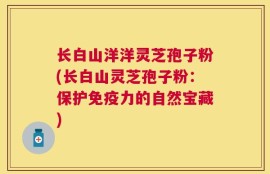 长白山洋洋灵芝孢子粉(长白山灵芝孢子粉：保护免疫力的自然宝藏)