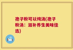孢子粉可以炖汤(孢子粉汤：滋补养生美味佳选)