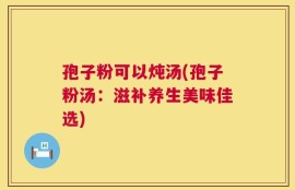 孢子粉可以炖汤(孢子粉汤：滋补养生美味佳选)