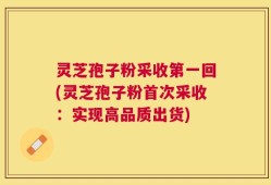 灵芝孢子粉采收第一回(灵芝孢子粉首次采收：实现高品质出货)
