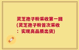 灵芝孢子粉采收第一回(灵芝孢子粉首次采收：实现高品质出货)
