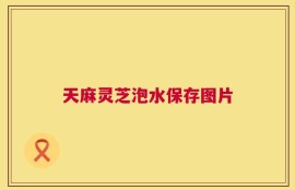 天麻灵芝泡水保存图片