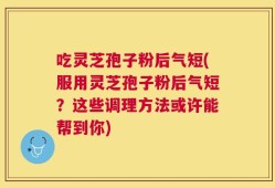 吃灵芝孢子粉后气短(服用灵芝孢子粉后气短？这些调理方法或许能帮到你)