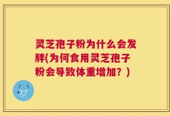 灵芝孢子粉为什么会发胖(为何食用灵芝孢子粉会导致体重增加？)