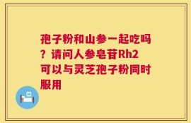 孢子粉和山参一起吃吗？请问人参皂苷Rh2可以与灵芝孢子粉同时服用
