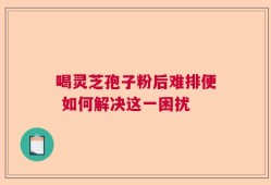 喝灵芝孢子粉后难排便 如何解决这一困扰