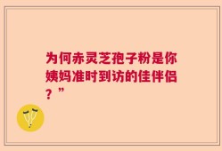 为何赤灵芝孢子粉是你姨妈准时到访的佳伴侣？”