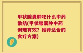 甲状腺囊肿吃什么中药散结(甲状腺囊肿中药调理有效？推荐适合的食疗方案)