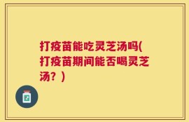 打疫苗能吃灵芝汤吗(打疫苗期间能否喝灵芝汤？)