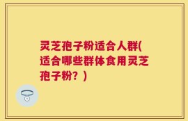 灵芝孢子粉适合人群(适合哪些群体食用灵芝孢子粉？)