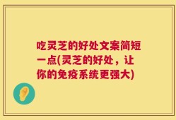 吃灵芝的好处文案简短一点(灵芝的好处，让你的免疫系统更强大)