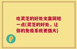 吃灵芝的好处文案简短一点(灵芝的好处，让你的免疫系统更强大)
