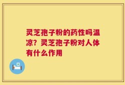 灵芝孢子粉的药性吗温凉？灵芝孢子粉对人体有什么作用
