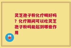 灵芝孢子粉化疗喝好吗？化疗期间可以吃灵芝孢子粉吗能起到哪些作用