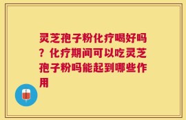 灵芝孢子粉化疗喝好吗？化疗期间可以吃灵芝孢子粉吗能起到哪些作用