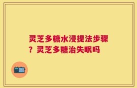 灵芝多糖水浸提法步骤？灵芝多糖治失眠吗