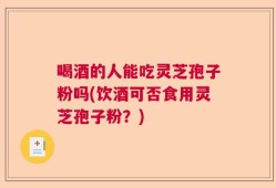 喝酒的人能吃灵芝孢子粉吗(饮酒可否食用灵芝孢子粉？)