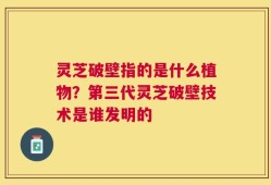 灵芝破壁指的是什么植物？第三代灵芝破壁技术是谁发明的