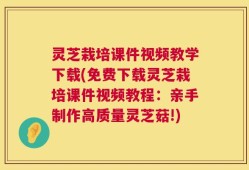 灵芝栽培课件视频教学下载(免费下载灵芝栽培课件视频教程：亲手制作高质量灵芝菇!)