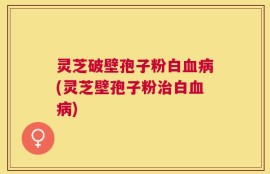 灵芝破壁孢子粉白血病(灵芝壁孢子粉治白血病)