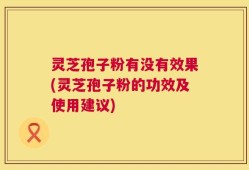 灵芝孢子粉有没有效果(灵芝孢子粉的功效及使用建议)